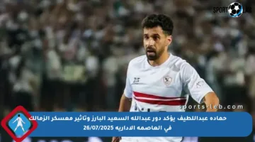 حمادة عبداللطيف يؤكد دور عبدالله السعيد البارز وتأثير معسكر الزمالك في العاصمة الإدارية 26/07/2025